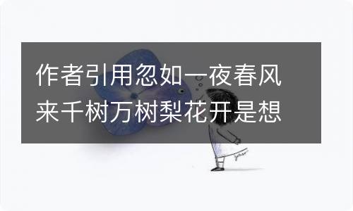 作者引用忽如一夜春风来千树万树梨花开是想表现什么 作者引用忽如一夜春风来千树万树梨花