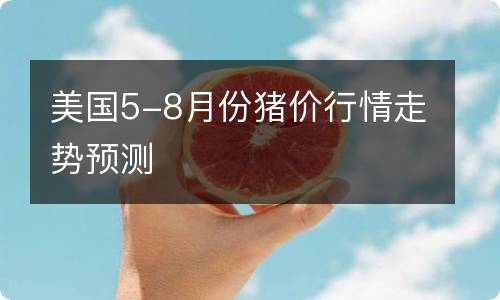 美国5-8月份猪价行情走势预测